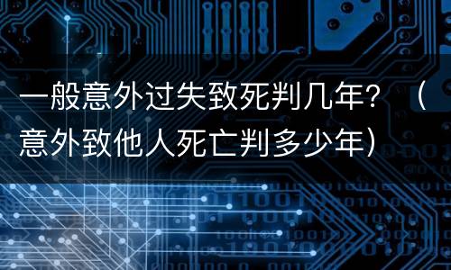 一般意外过失致死判几年？（意外致他人死亡判多少年）