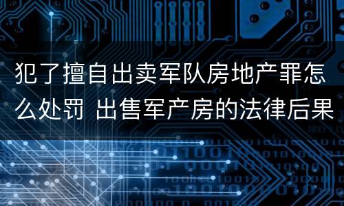 犯了擅自出卖军队房地产罪怎么处罚 出售军产房的法律后果