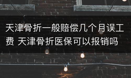 天津骨折一般赔偿几个月误工费 天津骨折医保可以报销吗