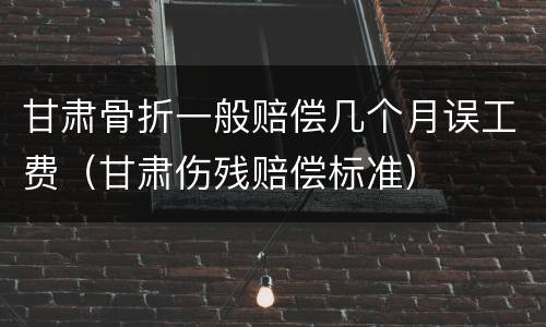 甘肃骨折一般赔偿几个月误工费（甘肃伤残赔偿标准）