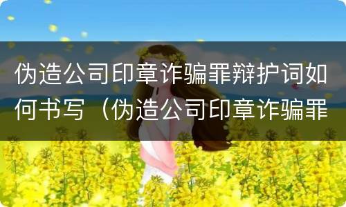 伪造公司印章诈骗罪辩护词如何书写（伪造公司印章诈骗罪辩护词如何书写范文）