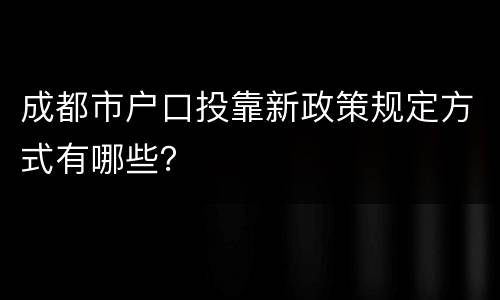 成都市户口投靠新政策规定方式有哪些？