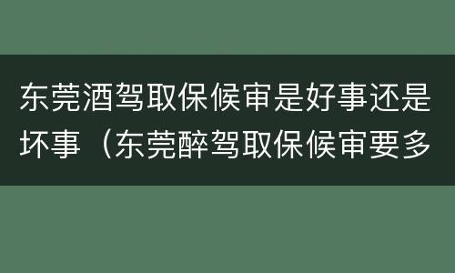 东莞酒驾取保候审是好事还是坏事（东莞醉驾取保候审要多久才会被传唤）