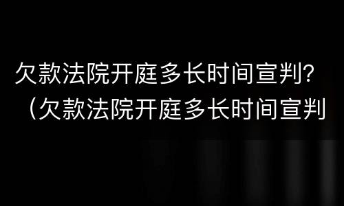 欠款法院开庭多长时间宣判？（欠款法院开庭多长时间宣判有效）