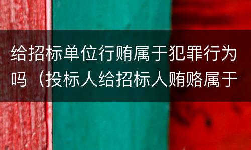 给招标单位行贿属于犯罪行为吗（投标人给招标人贿赂属于什么债）
