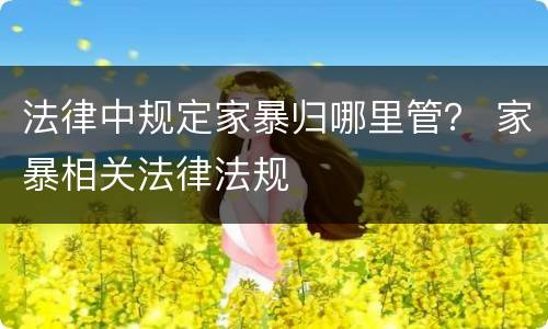 法律中规定家暴归哪里管？ 家暴相关法律法规