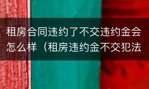 租房合同违约了不交违约金会怎么样（租房违约金不交犯法吗）