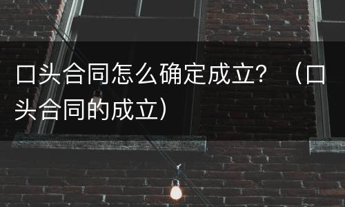 口头合同怎么确定成立？（口头合同的成立）