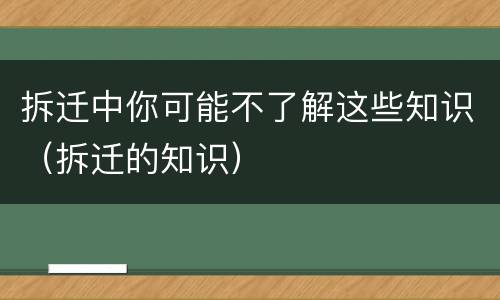拆迁中你可能不了解这些知识（拆迁的知识）