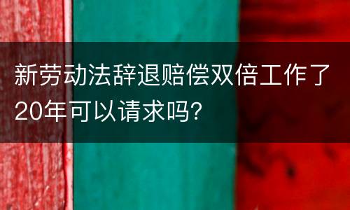 新劳动法辞退赔偿双倍工作了20年可以请求吗？