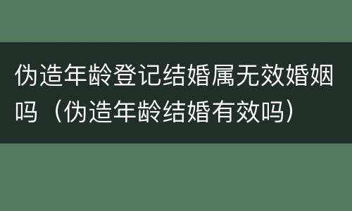 伪造年龄登记结婚属无效婚姻吗（伪造年龄结婚有效吗）