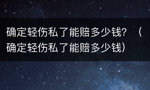 确定轻伤私了能赔多少钱？（确定轻伤私了能赔多少钱）