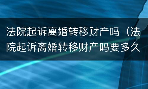 法院起诉离婚转移财产吗（法院起诉离婚转移财产吗要多久）