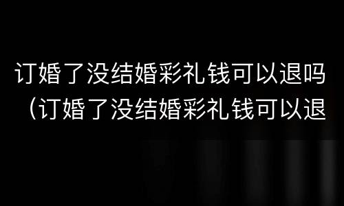 订婚了没结婚彩礼钱可以退吗（订婚了没结婚彩礼钱可以退吗现在）