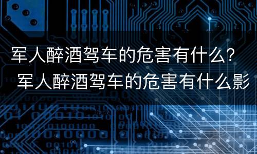 军人醉酒驾车的危害有什么？ 军人醉酒驾车的危害有什么影响