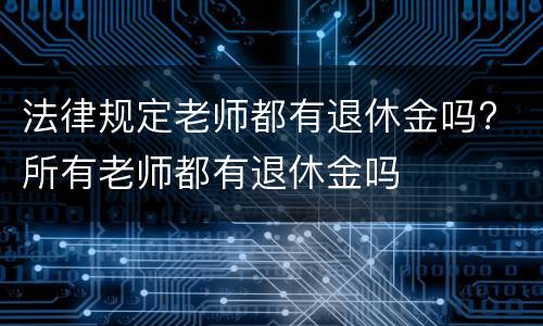 法律规定老师都有退休金吗? 所有老师都有退休金吗