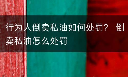 行为人倒卖私油如何处罚？ 倒卖私油怎么处罚