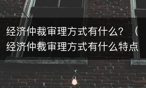 经济仲裁审理方式有什么？（经济仲裁审理方式有什么特点）