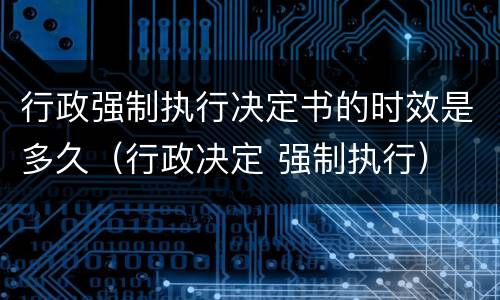 行政强制执行决定书的时效是多久（行政决定 强制执行）