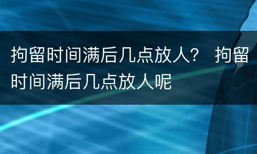 拘留时间满后几点放人？ 拘留时间满后几点放人呢