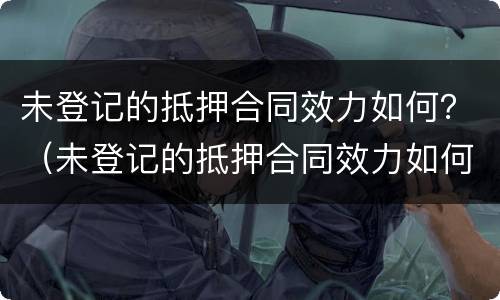 未登记的抵押合同效力如何？（未登记的抵押合同效力如何）