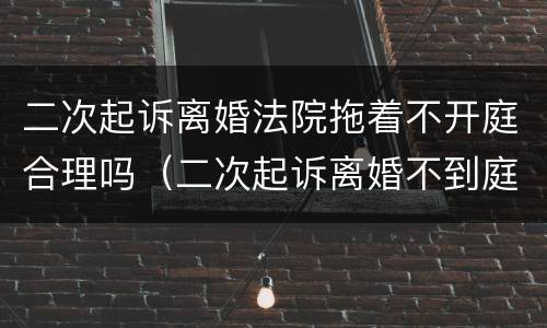 二次起诉离婚法院拖着不开庭合理吗（二次起诉离婚不到庭怎么办）