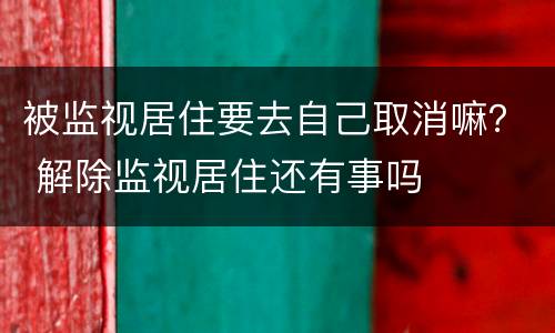 被监视居住要去自己取消嘛？ 解除监视居住还有事吗