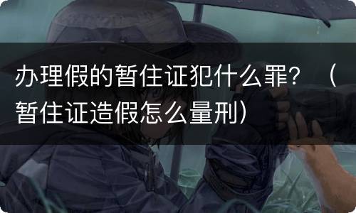 办理假的暂住证犯什么罪？（暂住证造假怎么量刑）