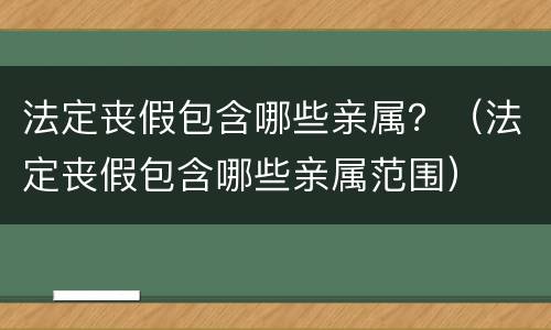 法定丧假包含哪些亲属？（法定丧假包含哪些亲属范围）