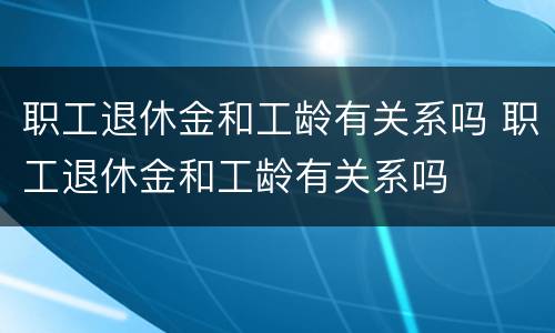 职工退休金和工龄有关系吗 职工退休金和工龄有关系吗