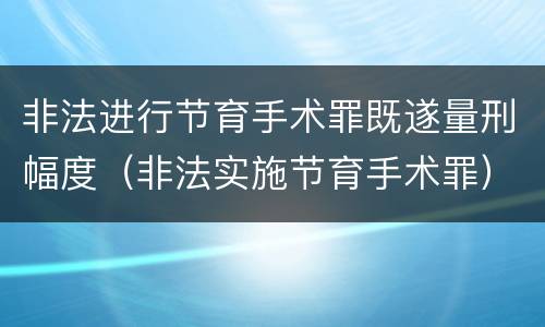 非法进行节育手术罪既遂量刑幅度（非法实施节育手术罪）