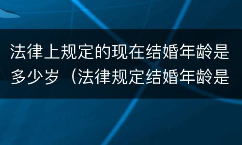 法律上规定的现在结婚年龄是多少岁（法律规定结婚年龄是多少岁呀）