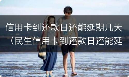 信用卡到还款日还能延期几天（民生信用卡到还款日还能延期几天）