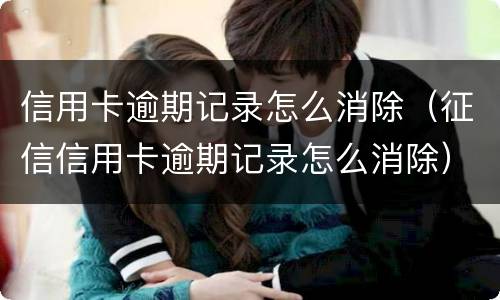 信用卡逾期记录怎么消除（征信信用卡逾期记录怎么消除）