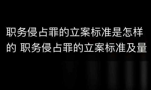 职务侵占罪的立案标准是怎样的 职务侵占罪的立案标准及量刑是怎样规定的