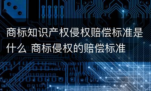商标知识产权侵权赔偿标准是什么 商标侵权的赔偿标准