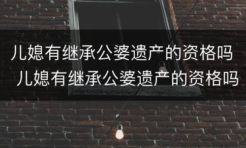 儿媳有继承公婆遗产的资格吗 儿媳有继承公婆遗产的资格吗