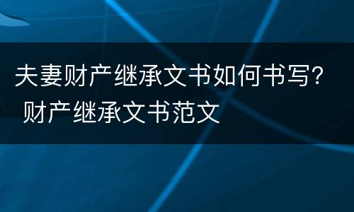 夫妻财产继承文书如何书写？ 财产继承文书范文
