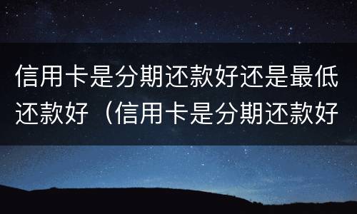 信用卡是分期还款好还是最低还款好（信用卡是分期还款好还是最低还款好呢）