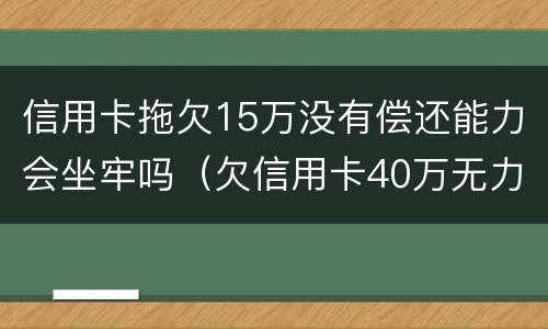 信用卡拖欠15万没有偿还能力会坐牢吗（欠信用卡40万无力偿还避免牢狱）
