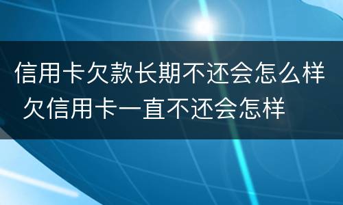 信用卡欠款长期不还会怎么样 欠信用卡一直不还会怎样