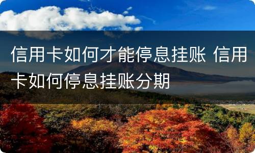 信用卡如何才能停息挂账 信用卡如何停息挂账分期