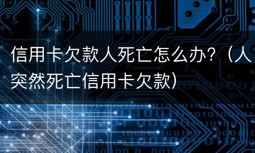 信用卡欠款人死亡怎么办?（人突然死亡信用卡欠款）