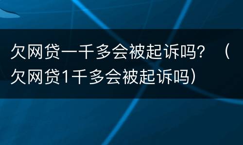 欠网贷一千多会被起诉吗？（欠网贷1千多会被起诉吗）