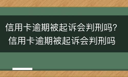 信用卡逾期被起诉会判刑吗？ 信用卡逾期被起诉会判刑吗