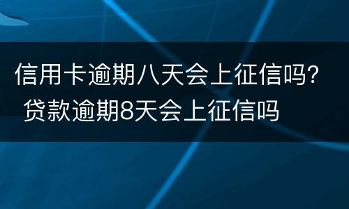 信用卡逾期八天会上征信吗？ 贷款逾期8天会上征信吗