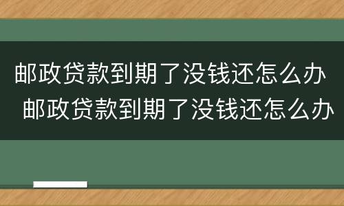 邮政贷款到期了没钱还怎么办 邮政贷款到期了没钱还怎么办,信贷员说不可以延期还款