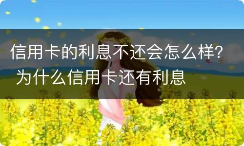信用卡的利息不还会怎么样？ 为什么信用卡还有利息