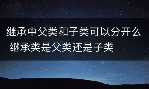 继承中父类和子类可以分开么 继承类是父类还是子类