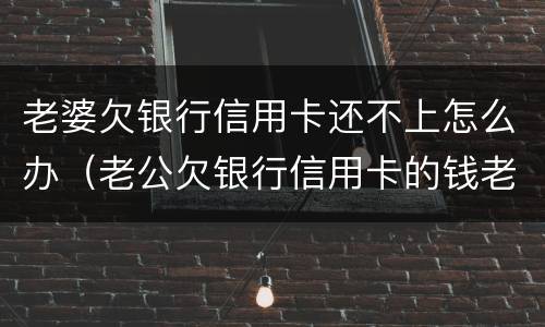 老婆欠银行信用卡还不上怎么办（老公欠银行信用卡的钱老婆要还吗）